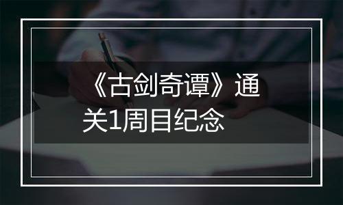 《古剑奇谭》通关1周目纪念