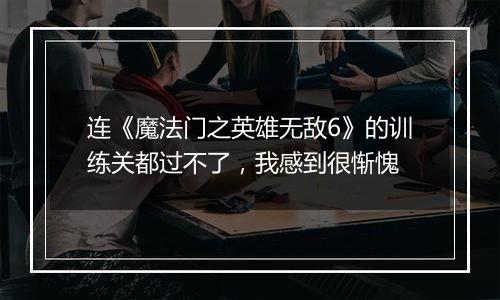 连《魔法门之英雄无敌6》的训练关都过不了，我感到很惭愧