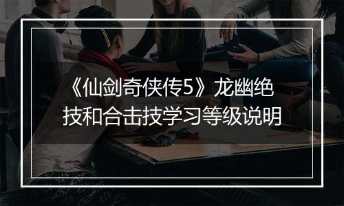 《仙剑奇侠传5》龙幽绝技和合击技学习等级说明