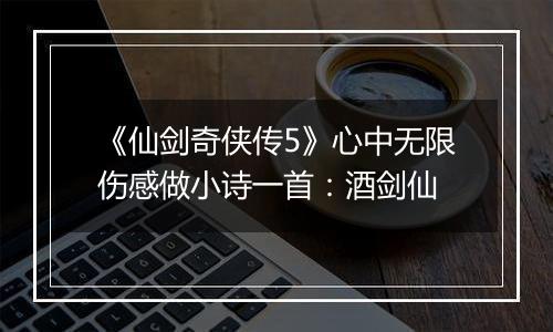 《仙剑奇侠传5》心中无限伤感做小诗一首：酒剑仙