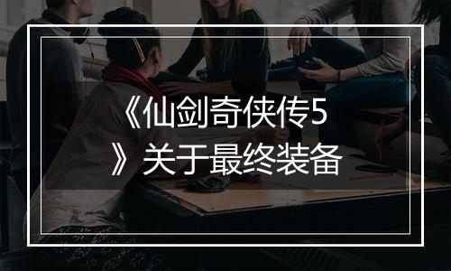 《仙剑奇侠传5》关于最终装备