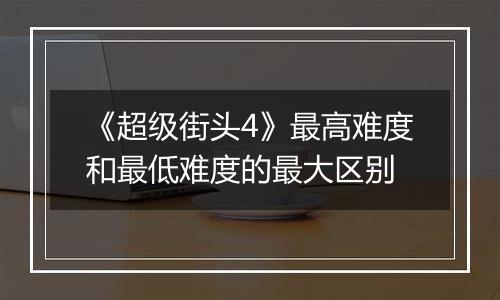 《超级街头4》最高难度和最低难度的最大区别