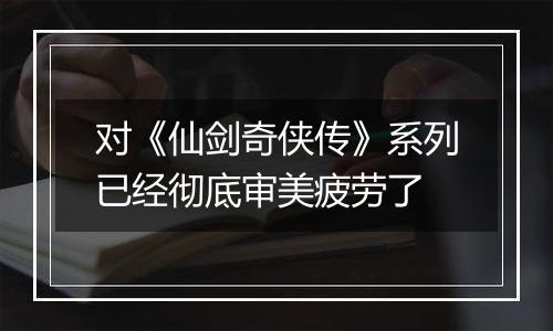 对《仙剑奇侠传》系列已经彻底审美疲劳了