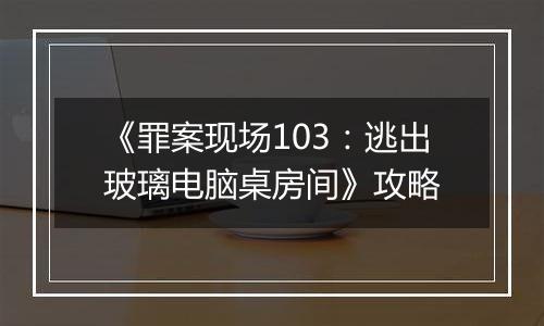 《罪案现场103：逃出玻璃电脑桌房间》攻略
