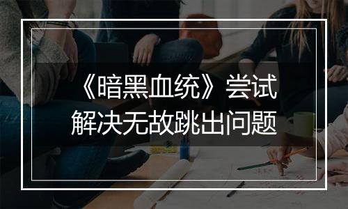 《暗黑血统》尝试解决无故跳出问题