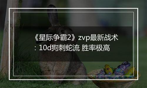 《星际争霸2》zvp最新战术：10d狗刺蛇流 胜率极高