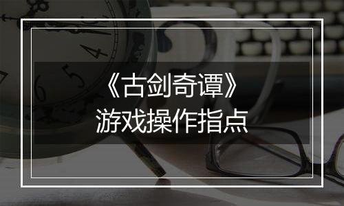 《古剑奇谭》游戏操作指点