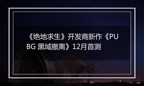 《绝地求生》开发商新作《PUBG 黑域撤离》12月首测