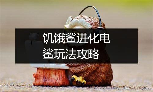 饥饿鲨进化电鲨玩法攻略