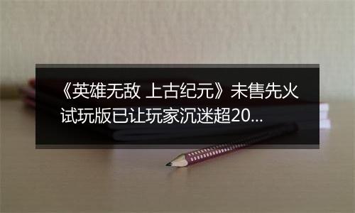 《英雄无敌 上古纪元》未售先火 试玩版已让玩家沉迷超200小时