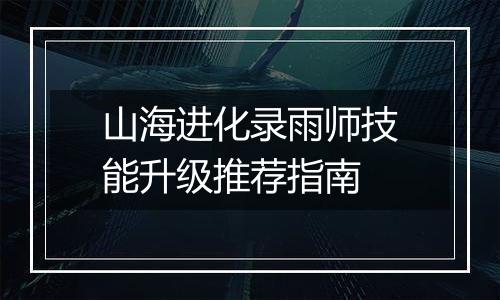山海进化录雨师技能升级推荐指南
