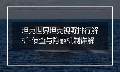 坦克世界坦克视野排行解析-侦查与隐蔽机制详解