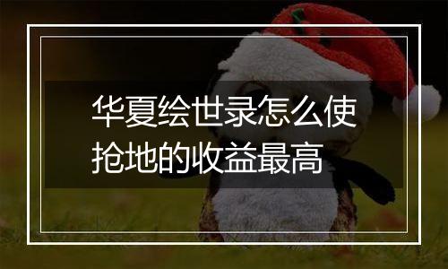 华夏绘世录怎么使抢地的收益最高