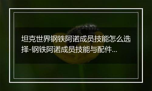 坦克世界钢铁阿诺成员技能怎么选择-钢铁阿诺成员技能与配件的选择要点