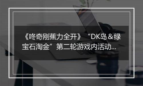 《咚奇刚蕉力全开》“DK岛＆绿宝石淘金”第二轮游戏内活动将于11月25日举办