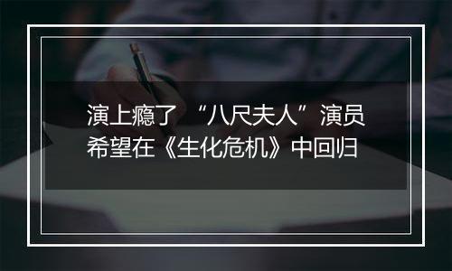 演上瘾了 “八尺夫人”演员希望在《生化危机》中回归