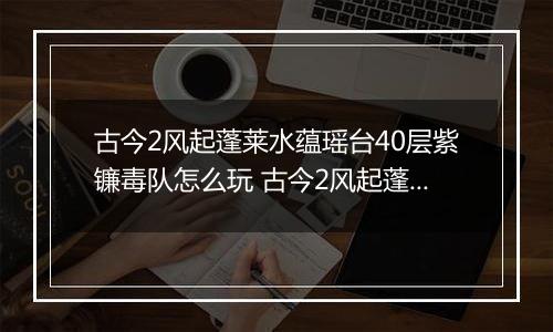 古今2风起蓬莱水蕴瑶台40层紫镰毒队怎么玩 古今2风起蓬莱水蕴瑶台40层紫镰攻略