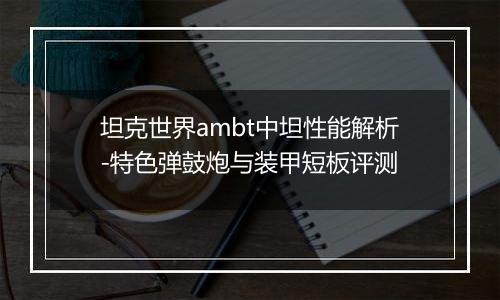 坦克世界ambt中坦性能解析-特色弹鼓炮与装甲短板评测
