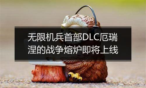 无限机兵首部DLC厄瑞涅的战争熔炉即将上线