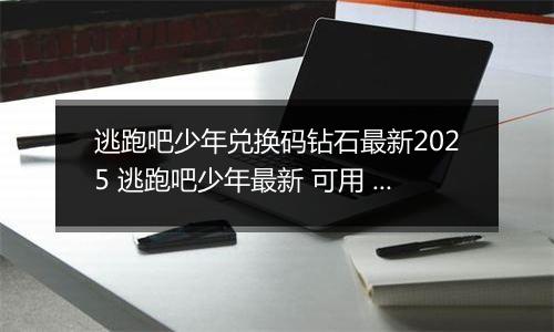 逃跑吧少年兑换码钻石最新2025 逃跑吧少年最新 可用 钻石兑换码永久有效2022推荐