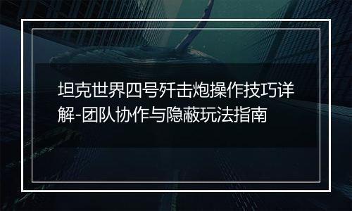 坦克世界四号歼击炮操作技巧详解-团队协作与隐蔽玩法指南