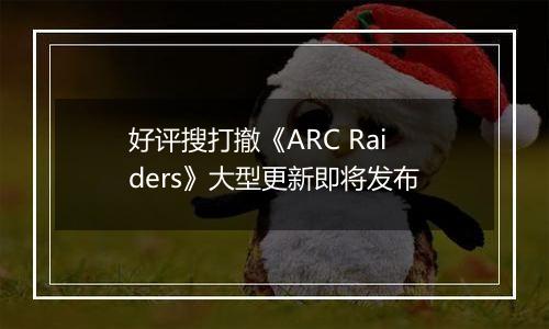 好评搜打撤《ARC Raiders》大型更新即将发布