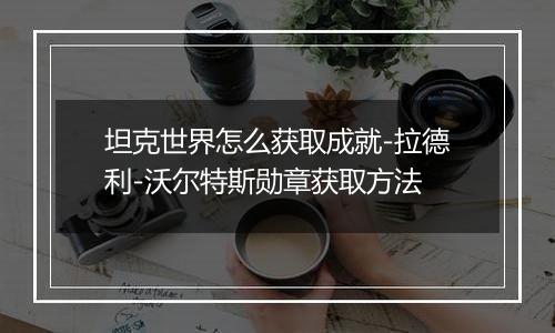 坦克世界怎么获取成就-拉德利-沃尔特斯勋章获取方法