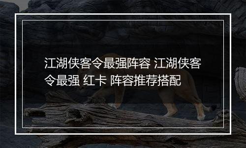 江湖侠客令最强阵容 江湖侠客令最强 红卡 阵容推荐搭配