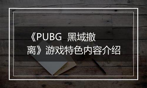 《PUBG  黑域撤离》游戏特色内容介绍