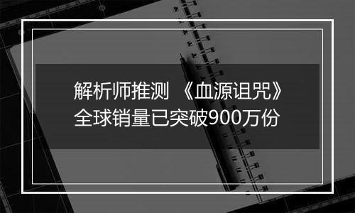 解析师推测 《血源诅咒》全球销量已突破900万份