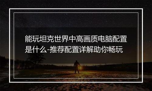 能玩坦克世界中高画质电脑配置是什么-推荐配置详解助你畅玩