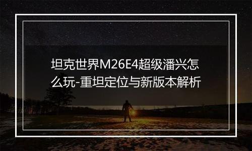 坦克世界M26E4超级潘兴怎么玩-重坦定位与新版本解析