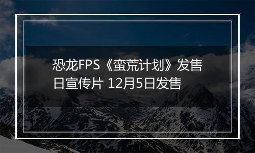 恐龙FPS《蛮荒计划》发售日宣传片 12月5日发售