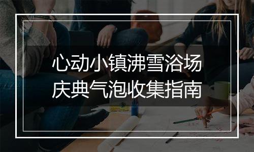 心动小镇沸雪浴场庆典气泡收集指南