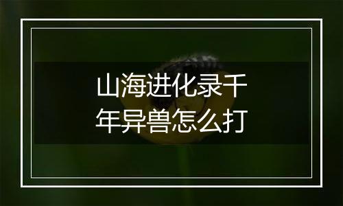 山海进化录千年异兽怎么打