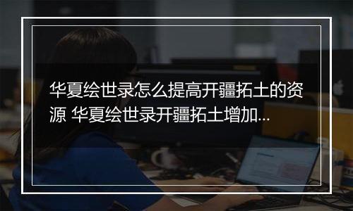 华夏绘世录怎么提高开疆拓土的资源 华夏绘世录开疆拓土增加收益攻略