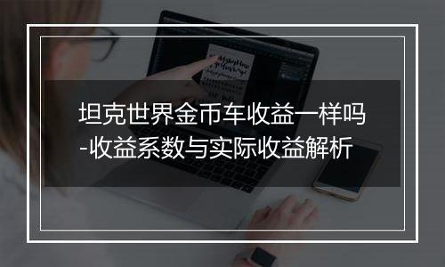 坦克世界金币车收益一样吗-收益系数与实际收益解析