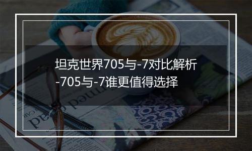 坦克世界705与-7对比解析-705与-7谁更值得选择