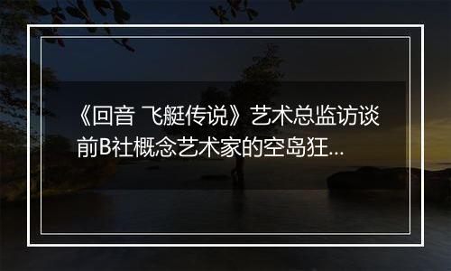 《回音 飞艇传说》艺术总监访谈 前B社概念艺术家的空岛狂想