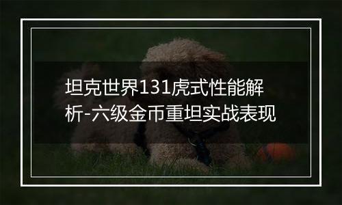 坦克世界131虎式性能解析-六级金币重坦实战表现