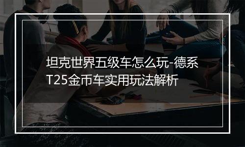 坦克世界五级车怎么玩-德系T25金币车实用玩法解析