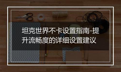 坦克世界不卡设置指南-提升流畅度的详细设置建议