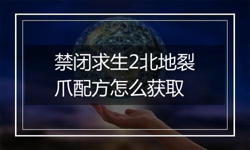 禁闭求生2北地裂爪配方怎么获取