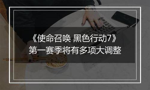 《使命召唤 黑色行动7》第一赛季将有多项大调整