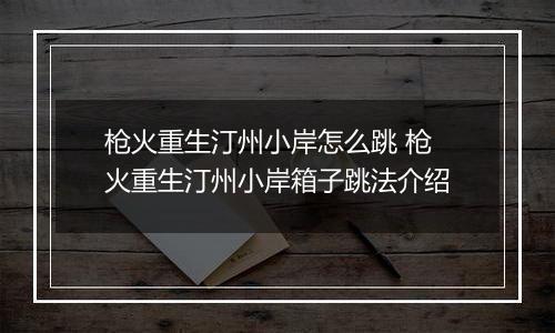 枪火重生汀州小岸怎么跳 枪火重生汀州小岸箱子跳法介绍