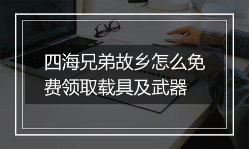 四海兄弟故乡怎么免费领取载具及武器