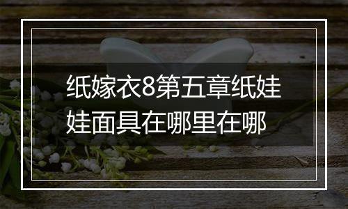 纸嫁衣8第五章纸娃娃面具在哪里在哪