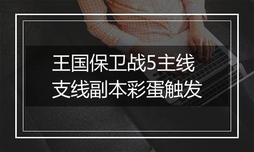 王国保卫战5主线支线副本彩蛋触发