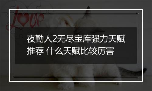 夜勤人2无尽宝库强力天赋推荐 什么天赋比较厉害