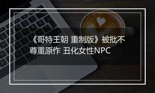 《哥特王朝 重制版》被批不尊重原作 丑化女性NPC